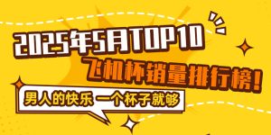 飞机杯哪个牌子好？绅士神器社2025年5月全网销量TOP15飞机杯品牌排行榜！-绅士神器社